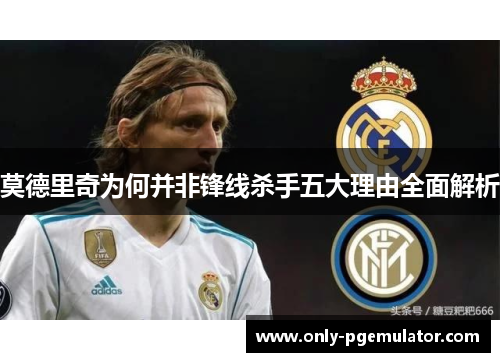 莫德里奇为何并非锋线杀手五大理由全面解析
