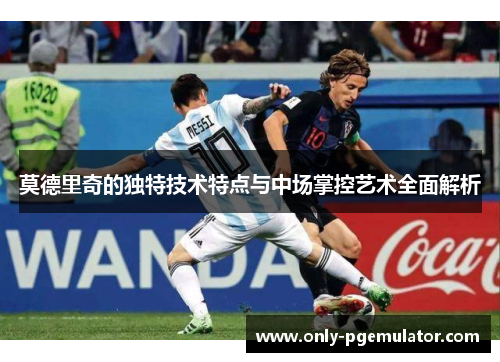 莫德里奇的独特技术特点与中场掌控艺术全面解析