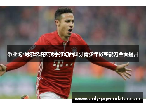 蒂亚戈·阿尔坎塔拉携手推动西班牙青少年数学能力全面提升