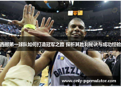 西部第一球队如何打造冠军之路 探析其胜利秘诀与成功经验 西部第一球队如何打造冠军之路 探析其胜利秘诀与成功经验
