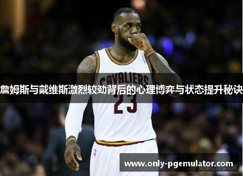 詹姆斯与戴维斯激烈较劲背后的心理博弈与状态提升秘诀 詹姆斯与戴维斯激烈较劲背后的心理博弈与状态提升秘诀
