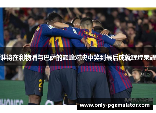 谁将在利物浦与巴萨的巅峰对决中笑到最后成就辉煌荣耀 谁将在利物浦与巴萨的巅峰对决中笑到最后成就辉煌荣耀