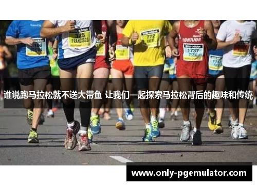 谁说跑马拉松就不送大带鱼 让我们一起探索马拉松背后的趣味和传统