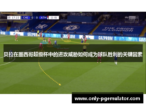 贝拉在墨西哥超级杯中的进攻威胁如何成为球队胜利的关键因素