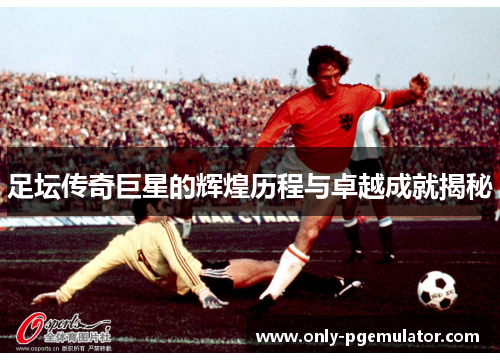 足坛传奇巨星的辉煌历程与卓越成就揭秘