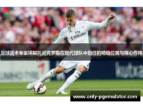 足球战术专家详解托尼克罗斯在现代球队中担任的精确位置与核心作用 足球战术专家详解托尼克罗斯在现代球队中担任的精确位置与核心作用
