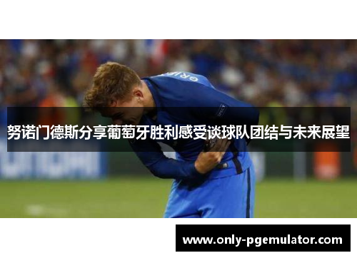 努诺门德斯分享葡萄牙胜利感受谈球队团结与未来展望