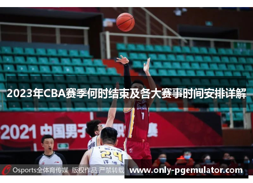 2023年CBA赛季何时结束及各大赛事时间安排详解 2023年CBA赛季何时结束及各大赛事时间安排详解
