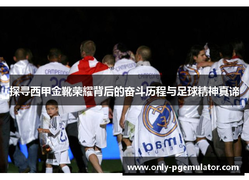 探寻西甲金靴荣耀背后的奋斗历程与足球精神真谛
