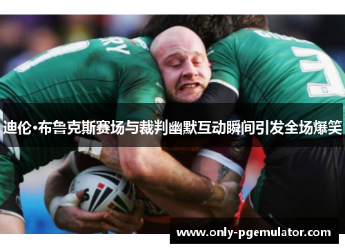 迪伦·布鲁克斯赛场与裁判幽默互动瞬间引发全场爆笑