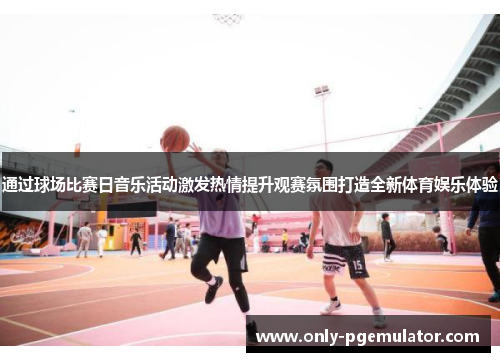 通过球场比赛日音乐活动激发热情提升观赛氛围打造全新体育娱乐体验