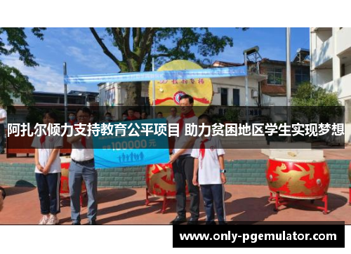 阿扎尔倾力支持教育公平项目 助力贫困地区学生实现梦想 阿扎尔倾力支持教育公平项目 助力贫困地区学生实现梦想