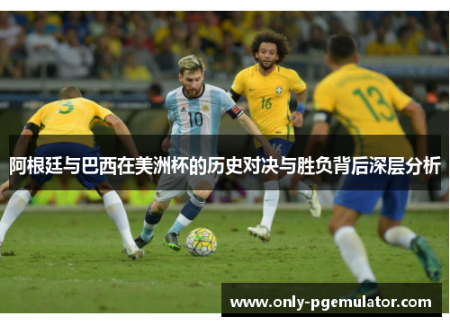 阿根廷与巴西在美洲杯的历史对决与胜负背后深层分析 阿根廷与巴西在美洲杯的历史对决与胜负背后深层分析