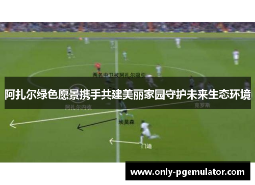 阿扎尔绿色愿景携手共建美丽家园守护未来生态环境 阿扎尔绿色愿景携手共建美丽家园守护未来生态环境