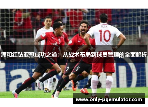 浦和红钻亚冠成功之道:从战术布局到球员管理的全面解析 浦和红钻亚冠成功之道:从战术布局到球员管理的全面解析