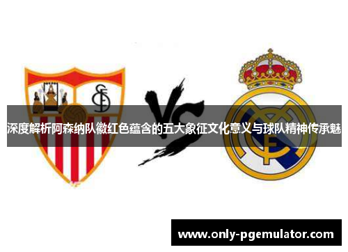 深度解析阿森纳队徽红色蕴含的五大象征文化意义与球队精神传承魅 深度解析阿森纳队徽红色蕴含的五大象征文化意义与球队精神传承魅