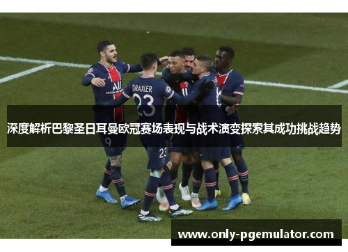 深度解析巴黎圣日耳曼欧冠赛场表现与战术演变探索其成功挑战趋势 深度解析巴黎圣日耳曼欧冠赛场表现与战术演变探索其成功挑战趋势