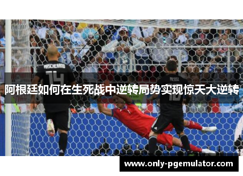 阿根廷如何在生死战中逆转局势实现惊天大逆转 阿根廷如何在生死战中逆转局势实现惊天大逆转