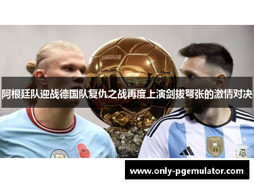 阿根廷队迎战德国队复仇之战再度上演剑拔弩张的激情对决 阿根廷队迎战德国队复仇之战再度上演剑拔弩张的激情对决