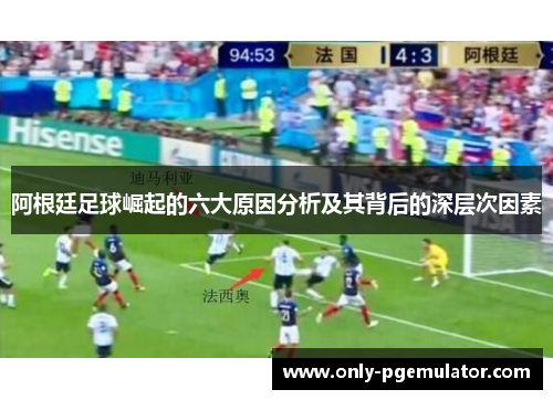 阿根廷足球崛起的六大原因分析及其背后的深层次因素 阿根廷足球崛起的六大原因分析及其背后的深层次因素