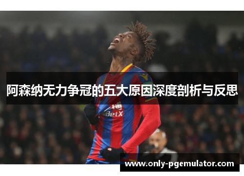 阿森纳无力争冠的五大原因深度剖析与反思 阿森纳无力争冠的五大原因深度剖析与反思