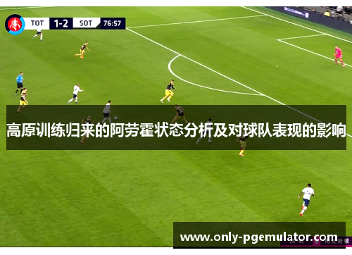 高原训练归来的阿劳霍状态分析及对球队表现的影响
