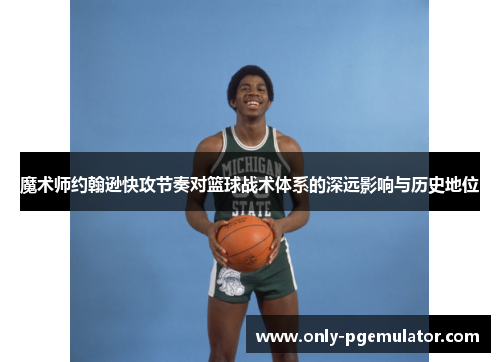 魔术师约翰逊快攻节奏对篮球战术体系的深远影响与历史地位