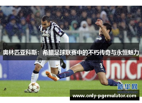 奥林匹亚科斯：希腊足球联赛中的不朽传奇与永恒魅力