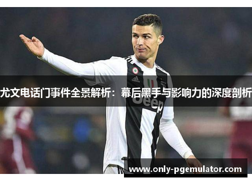 尤文电话门事件全景解析：幕后黑手与影响力的深度剖析