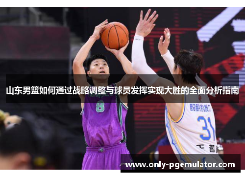 山东男篮如何通过战略调整与球员发挥实现大胜的全面分析指南