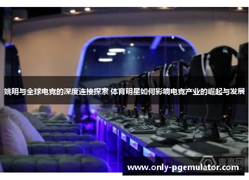 姚明与全球电竞的深度连接探索 体育明星如何影响电竞产业的崛起与发展