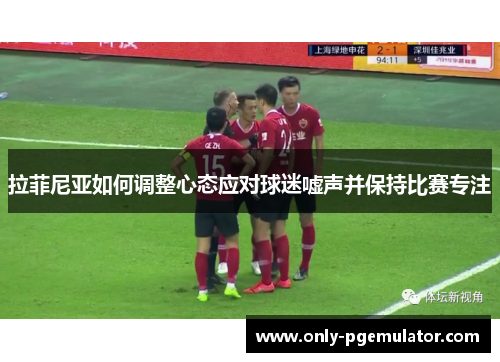 拉菲尼亚如何调整心态应对球迷嘘声并保持比赛专注