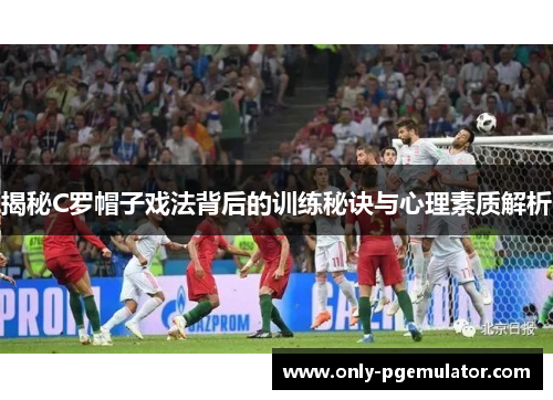 揭秘C罗帽子戏法背后的训练秘诀与心理素质解析