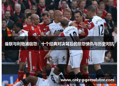曼联与利物浦宿怨:十个经典对决背后的恩怨情仇与历史对抗 曼联与利物浦宿怨:十个经典对决背后的恩怨情仇与历史对抗