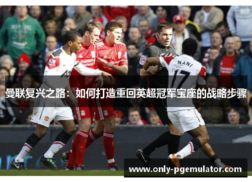 曼联复兴之路：如何打造重回英超冠军宝座的战略步骤