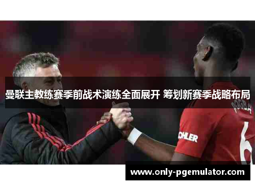 曼联主教练赛季前战术演练全面展开 筹划新赛季战略布局 曼联主教练赛季前战术演练全面展开 筹划新赛季战略布局