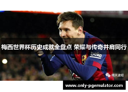 梅西世界杯历史成就全盘点 荣耀与传奇并肩同行