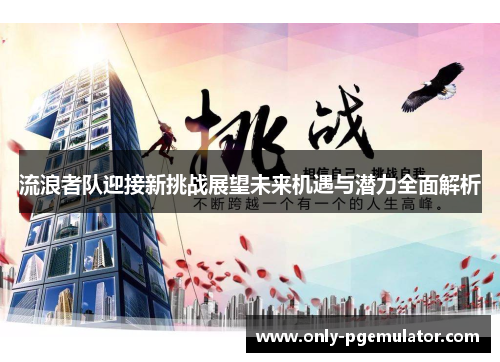 流浪者队迎接新挑战展望未来机遇与潜力全面解析 流浪者队迎接新挑战展望未来机遇与潜力全面解析