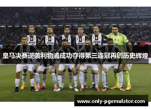 皇马决赛逆袭利物浦成功夺得第三连冠再创历史辉煌