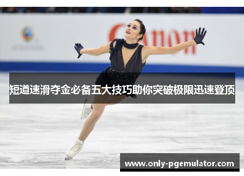 短道速滑夺金必备五大技巧助你突破极限迅速登顶 短道速滑夺金必备五大技巧助你突破极限迅速登顶