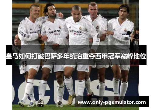 皇马如何打破巴萨多年统治重夺西甲冠军巅峰地位