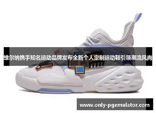 维尔纳携手知名运动品牌发布全新个人定制运动鞋引领潮流风尚