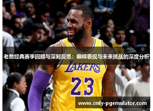 老詹经典赛季回顾与深刻反思：巅峰表现与未来挑战的深度分析
