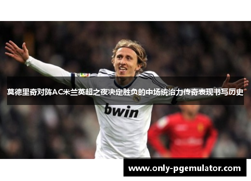 莫德里奇对阵AC米兰英超之夜决定胜负的中场统治力传奇表现书写历史 莫德里奇对阵AC米兰英超之夜决定胜负的中场统治力传奇表现书写历史