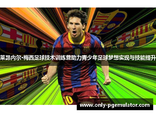 莱昂内尔·梅西足球技术训练营助力青少年足球梦想实现与技能提升 莱昂内尔·梅西足球技术训练营助力青少年足球梦想实现与技能提升