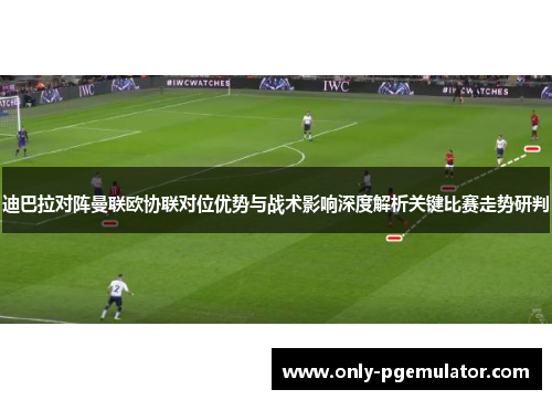 迪巴拉对阵曼联欧协联对位优势与战术影响深度解析关键比赛走势研判